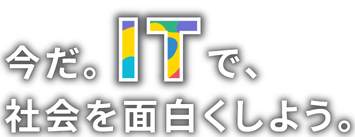 今だ。ITで、社会を面白くしよう